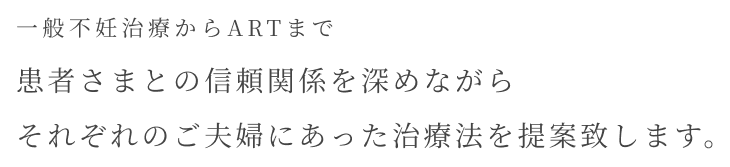 一般不妊治療から高度生殖医療まで患者さまとの信頼関係を深めながらあらゆる選択肢をご提案します