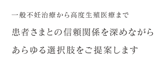 一般不妊治療から高度生殖医療まで患者さまとの信頼関係を深めながらあらゆる選択肢をご提案します