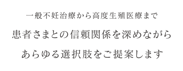 一般不妊治療から高度生殖医療まで患者さまとの信頼関係を深めながらあらゆる選択肢をご提案します